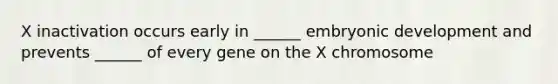 X inactivation occurs early in ______ embryonic development and prevents ______ of every gene on the X chromosome