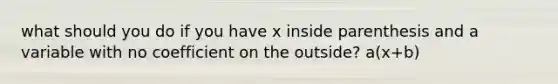 what should you do if you have x inside parenthesis and a variable with no coefficient on the outside? a(x+b)