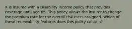 X is insured with a Disability income policy that provides coverage until age 65. This policy allows the insurer to change the premium rate for the overall risk class assigned. Which of these renewability features does this policy contain?