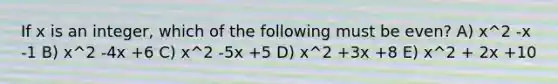 If x is an integer, which of the following must be even? A) x^2 -x -1 B) x^2 -4x +6 C) x^2 -5x +5 D) x^2 +3x +8 E) x^2 + 2x +10