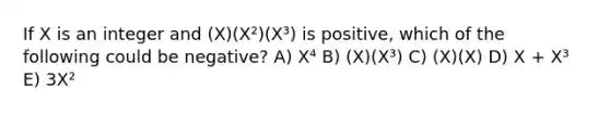 If X is an integer and (X)(X²)(X³) is positive, which of the following could be negative? A) X⁴ B) (X)(X³) C) (X)(X) D) X + X³ E) 3X²