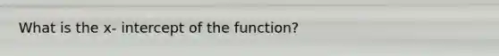 What is the x- intercept of the function?