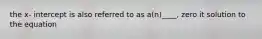 the x- intercept is also referred to as a(n)____, zero it solution to the equation