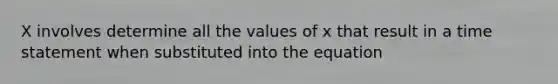 X involves determine all the values of x that result in a time statement when substituted into the equation