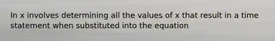 In x involves determining all the values of x that result in a time statement when substituted into the equation