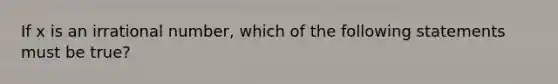 If x is an irrational number, which of the following statements must be true?