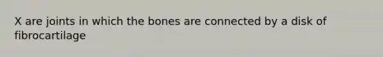 X are joints in which the bones are connected by a disk of fibrocartilage