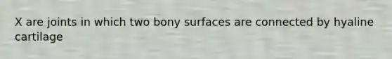 X are joints in which two bony surfaces are connected by hyaline cartilage