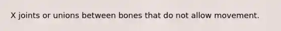 X joints or unions between bones that do not allow movement.