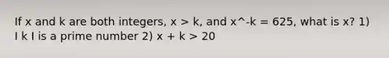 If x and k are both integers, x > k, and x^-k = 625, what is x? 1) I k I is a <a href='https://www.questionai.com/knowledge/kQhBxUUGw9-prime-number' class='anchor-knowledge'>prime number</a> 2) x + k > 20