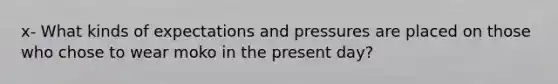 x- What kinds of expectations and pressures are placed on those who chose to wear moko in the present day?