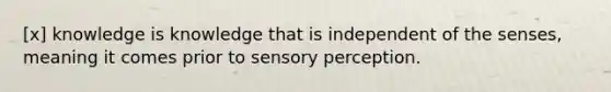 [x] knowledge is knowledge that is independent of the senses, meaning it comes prior to sensory perception.