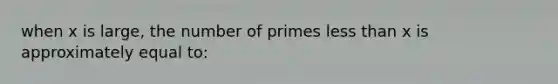 when x is large, the number of primes <a href='https://www.questionai.com/knowledge/k7BtlYpAMX-less-than' class='anchor-knowledge'>less than</a> x is approximately equal to: