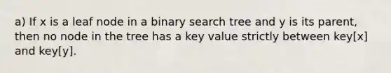 a) If x is a leaf node in a binary search tree and y is its parent, then no node in the tree has a key value strictly between key[x] and key[y].