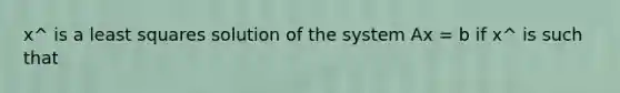 x^ is a least squares solution of the system Ax = b if x^ is such that