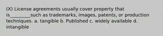 (X) License agreements usually cover property that is_________such as trademarks, images, patents, or production techniques. a. tangible b. Published c. widely available d. intangible