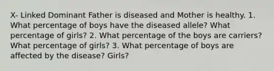 X- Linked Dominant Father is diseased and Mother is healthy. 1. What percentage of boys have the diseased allele? What percentage of girls? 2. What percentage of the boys are carriers? What percentage of girls? 3. What percentage of boys are affected by the disease? Girls?