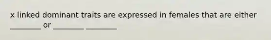 x linked dominant traits are expressed in females that are either ________ or ________ ________