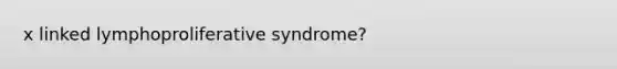 x linked lymphoproliferative syndrome?