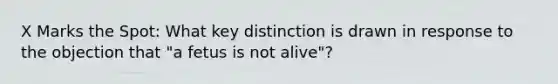 X Marks the Spot: What key distinction is drawn in response to the objection that "a fetus is not alive"?