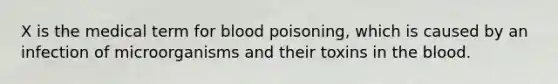 X is the medical term for blood poisoning, which is caused by an infection of microorganisms and their toxins in <a href='https://www.questionai.com/knowledge/k7oXMfj7lk-the-blood' class='anchor-knowledge'>the blood</a>.