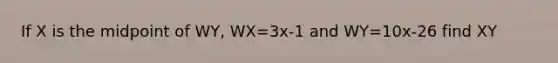 If X is the midpoint of WY, WX=3x-1 and WY=10x-26 find XY