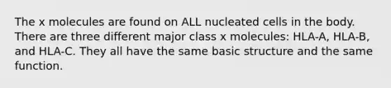 The x molecules are found on ALL nucleated cells in the body. There are three different major class x molecules: HLA-A, HLA-B, and HLA-C. They all have the same basic structure and the same function.