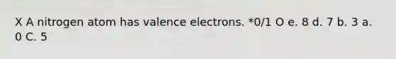 X A nitrogen atom has valence electrons. *0/1 O e. 8 d. 7 b. 3 a. 0 C. 5