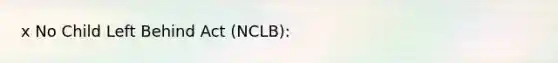 x No Child Left Behind Act (NCLB):