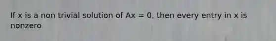 If x is a non trivial solution of Ax = 0, then every entry in x is nonzero