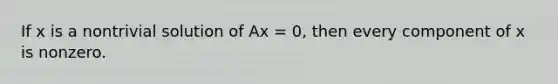 If x is a nontrivial solution of Ax = 0, then every component of x is nonzero.