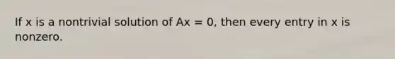 If x is a nontrivial solution of Ax = 0, then every entry in x is nonzero.