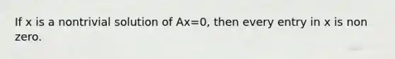 If x is a nontrivial solution of Ax=0, then every entry in x is non zero.