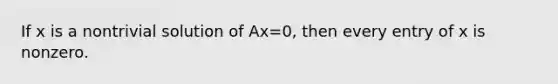 If x is a nontrivial solution of Ax=0, then every entry of x is nonzero.