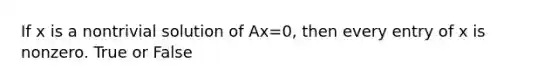 If x is a nontrivial solution of Ax=0, then every entry of x is nonzero. True or False