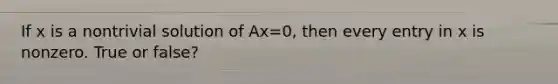 If x is a nontrivial solution of Ax=0​, then every entry in x is nonzero. True or false?