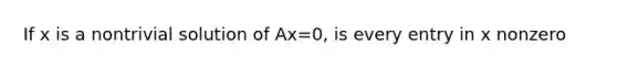 If x is a nontrivial solution of Ax=0, is every entry in x nonzero