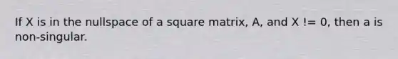 If X is in the nullspace of a square matrix, A, and X != 0, then a is non-singular.