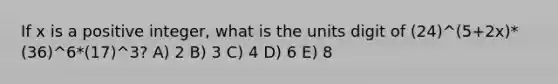 If x is a positive integer, what is the units digit of (24)^(5+2x)*(36)^6*(17)^3? A) 2 B) 3 C) 4 D) 6 E) 8