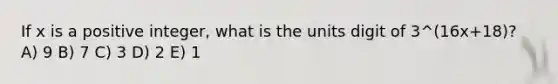 If x is a positive integer, what is the units digit of 3^(16x+18)? A) 9 B) 7 C) 3 D) 2 E) 1