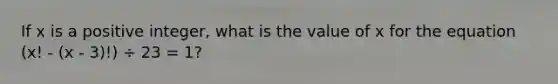 If x is a positive integer, what is the value of x for the equation (x! - (x - 3)!) ÷ 23 = 1?