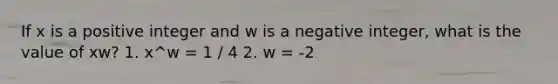 If x is a positive integer and w is a negative integer, what is the value of xw? 1. x^w = 1 / 4 2. w = -2