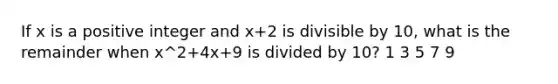 If x is a positive integer and x+2 is divisible by 10, what is the remainder when x^2+4x+9 is divided by 10? 1 3 5 7 9