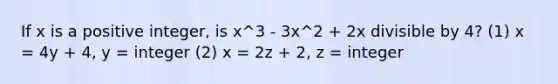 If x is a positive integer, is x^3 - 3x^2 + 2x divisible by 4? (1) x = 4y + 4, y = integer (2) x = 2z + 2, z = integer