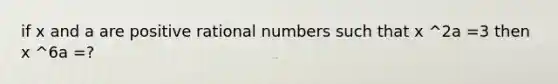 if x and a are positive rational numbers such that x ^2a =3 then x ^6a =?