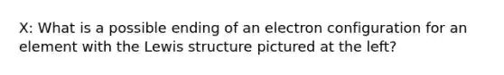 X: What is a possible ending of an electron configuration for an element with the Lewis structure pictured at the left?