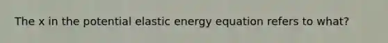 The x in the potential elastic energy equation refers to what?