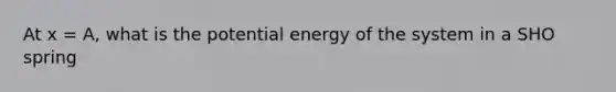 At x = A, what is the potential energy of the system in a SHO spring