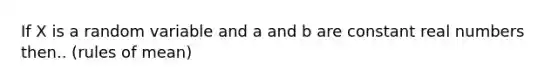 If X is a random variable and a and b are constant real numbers then.. (rules of mean)