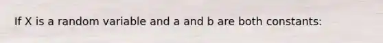 If X is a random variable and a and b are both constants: